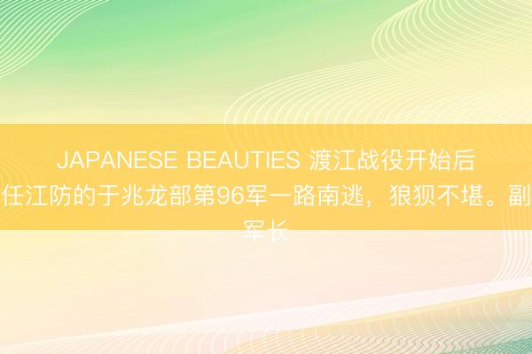 JAPANESE BEAUTIES 渡江战役开始后，担任江防的于兆龙部第96军一路南逃，狼狈不堪。副军长