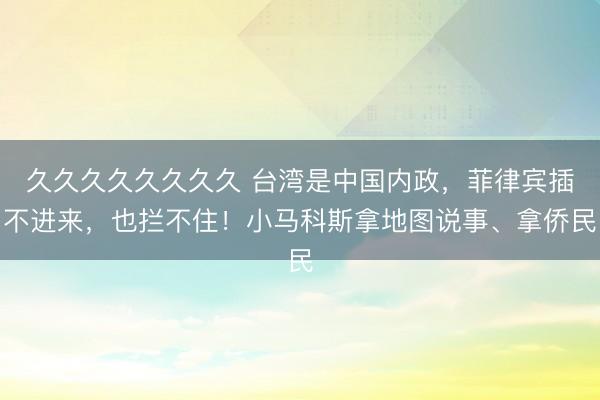 久久久久久久久久 台湾是中国内政，菲律宾插不进来，也拦不住！小马科斯拿地图说事、拿侨民