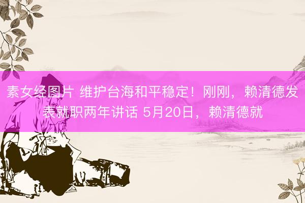 素女经图片 维护台海和平稳定！刚刚，赖清德发表就职两年讲话 5月20日，赖清德就
