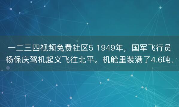 一二三四视频免费社区5 1949年，国军飞行员杨保庆驾机起义飞往北平。机舱里装满了4.6吨、