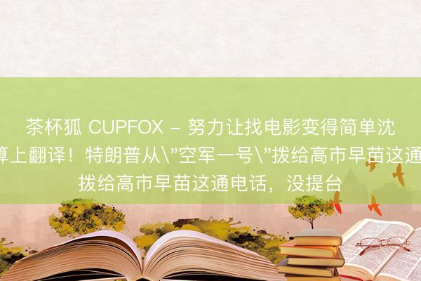 茶杯狐 CUPFOX - 努力让找电影变得简单沈腾 15分钟，算上翻译！特朗普从