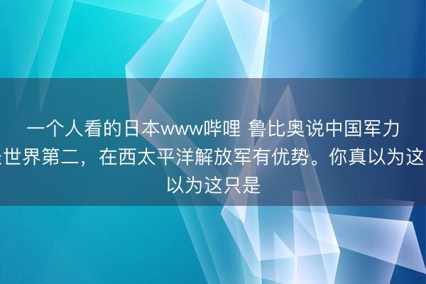 一个人看的日本www哔哩 鲁比奥说中国军力稳坐世界第二，在西太平洋解放军有优势。你真以为这只是