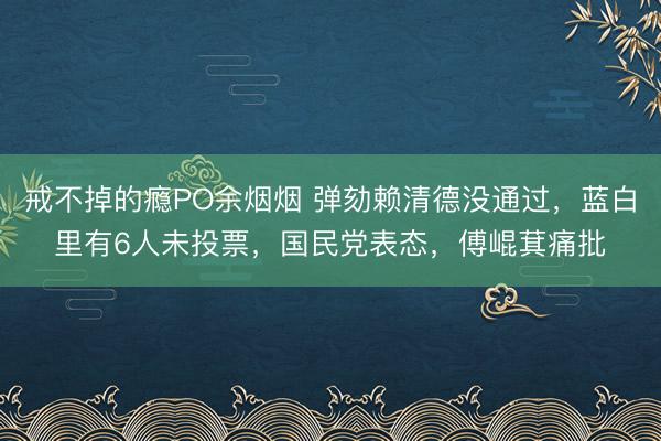 戒不掉的瘾PO余烟烟 弹劾赖清德没通过，蓝白里有6人未投票，国民党表态，傅崐萁痛批