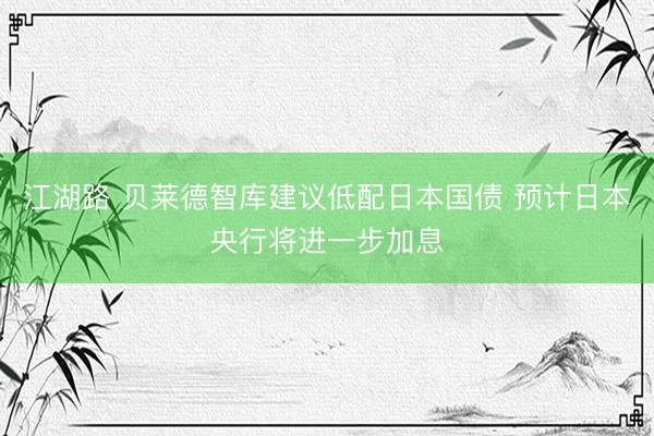 江湖路 贝莱德智库建议低配日本国债 预计日本央行将进一步加息