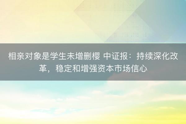 相亲对象是学生未增删樱 中证报：持续深化改革，稳定和增强资本市场信心