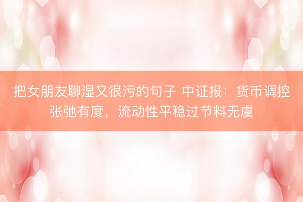 把女朋友聊湿又很污的句子 中证报：货币调控张弛有度，流动性平稳过节料无虞