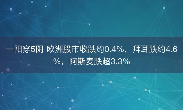 一阳穿5阴 欧洲股市收跌约0.4%，拜耳跌约4.6%，阿斯麦跌超3.3%