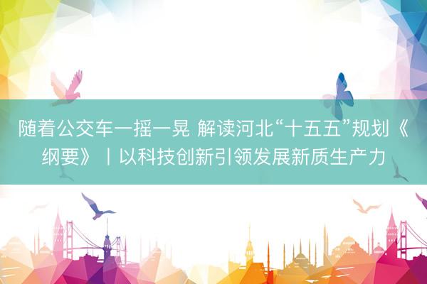 随着公交车一摇一晃 解读河北“十五五”规划《纲要》丨以科技创新引领发展新质生产力