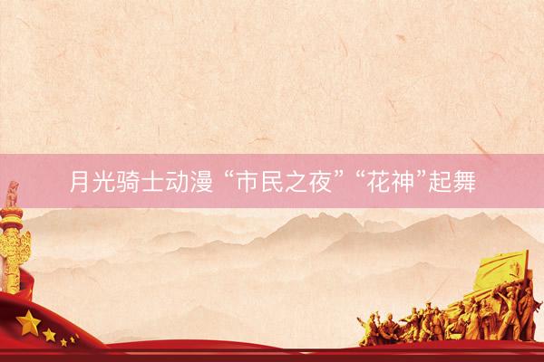 月光骑士动漫 “市民之夜” “花神”起舞