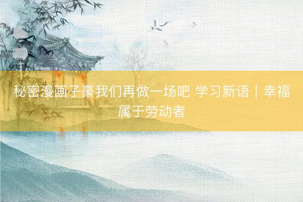 秘密漫画子豪我们再做一场吧 学习新语｜幸福属于劳动者