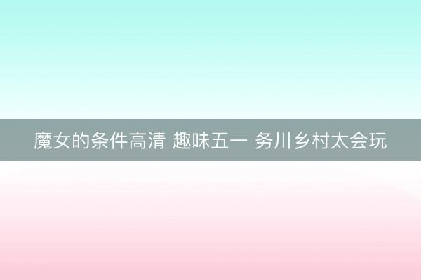 魔女的条件高清 趣味五一 务川乡村太会玩