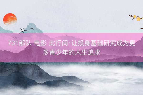 731部队 电影 此行间·让投身基础研究成为更多青少年的人生追求