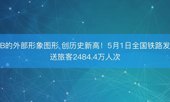 B的外部形象图形 创历史新高！5月1日全国铁路发送旅客2484.4万人次