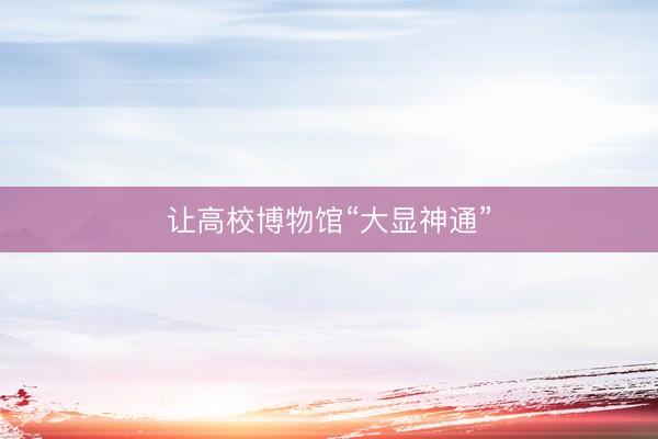 让高校博物馆“大显神通”