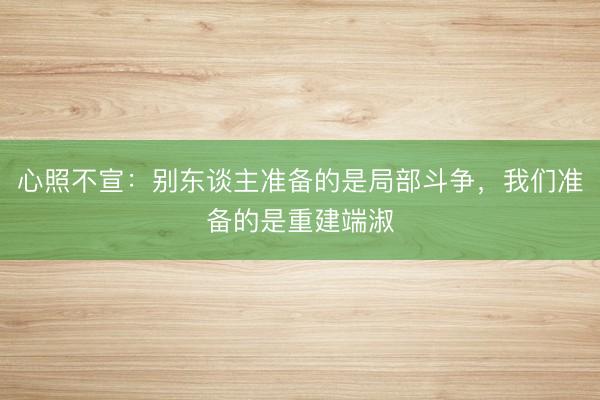 心照不宣：别东谈主准备的是局部斗争，我们准备的是重建端淑