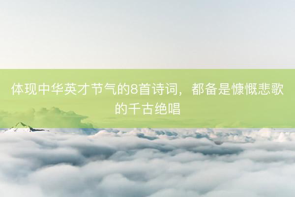 体现中华英才节气的8首诗词，都备是慷慨悲歌的千古绝唱