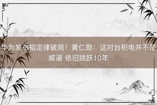 华为发布韬定律破局！黄仁勋：这对台积电并不是威逼 依旧跳跃10年
