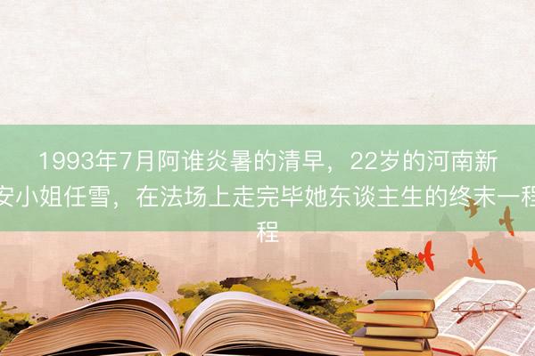 1993年7月阿谁炎暑的清早,22岁的河南新安小姐任雪,在法场上走完毕她东谈主生的终末一程