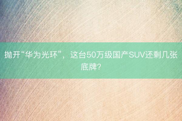 抛开“华为光环”,这台50万级国产SUV还剩几张底牌?