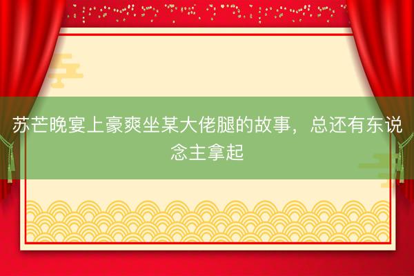 苏芒晚宴上豪爽坐某大佬腿的故事，总还有东说念主拿起