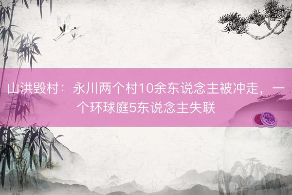 山洪毁村：永川两个村10余东说念主被冲走，一个环球庭5东说念主失联