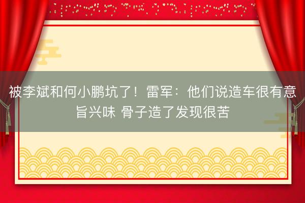 被李斌和何小鹏坑了！雷军：他们说造车很有意旨兴味 骨子造了发现很苦