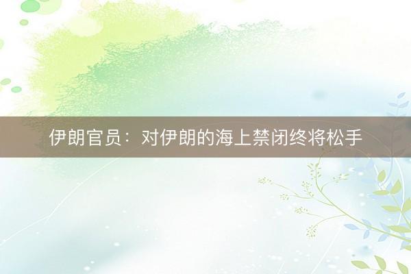 伊朗官员：对伊朗的海上禁闭终将松手
