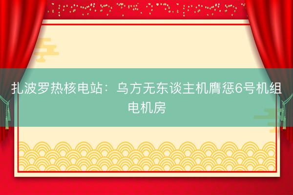 扎波罗热核电站：乌方无东谈主机膺惩6号机组电机房