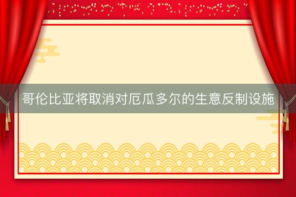 哥伦比亚将取消对厄瓜多尔的生意反制设施