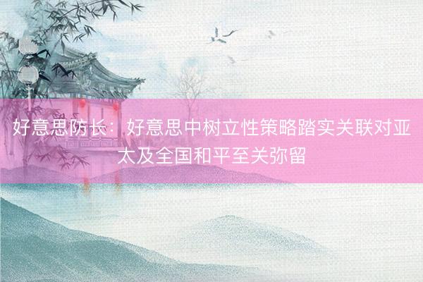 好意思防长：好意思中树立性策略踏实关联对亚太及全国和平至关弥留