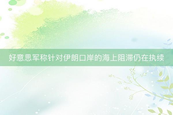 好意思军称针对伊朗口岸的海上阻滞仍在执续