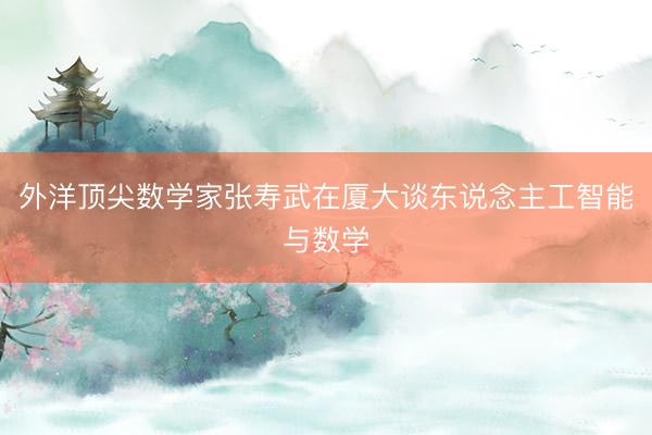 外洋顶尖数学家张寿武在厦大谈东说念主工智能与数学