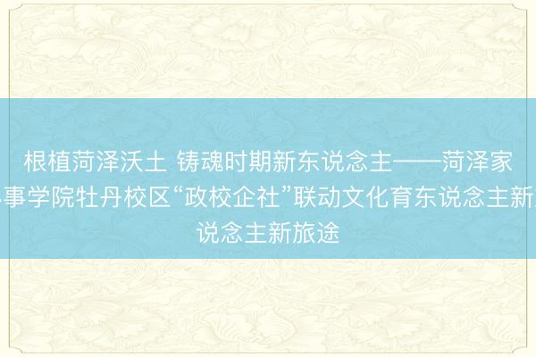 根植菏泽沃土 铸魂时期新东说念主——菏泽家政办事学院牡丹校区“政校企社”联动文化育东说念主新旅途