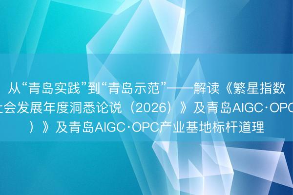 从“青岛实践”到“青岛示范”——解读《繁星指数·微短剧助力经济社会发展年度洞悉论说（2026）》及青岛AIGC·OPC产业基地标杆道理