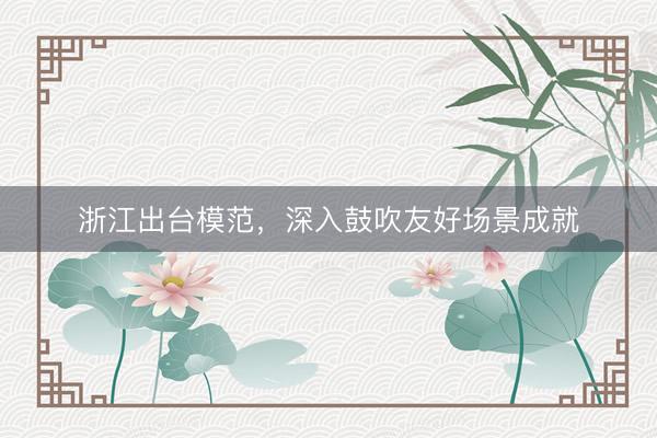 浙江出台模范，深入鼓吹友好场景成就