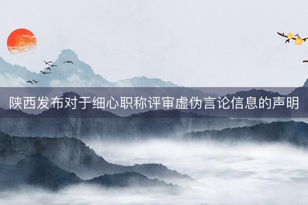 陕西发布对于细心职称评审虚伪言论信息的声明