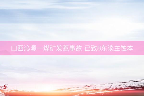 山西沁源一煤矿发惹事故 已致8东谈主蚀本