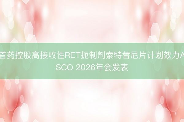 首药控股高接收性RET扼制剂索特替尼片计划效力ASCO 2026年会发表