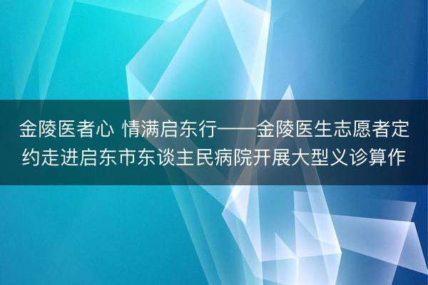 金陵医者心 情满启东行——金陵医生志愿者定约走进启东市东谈主民病院开展大型义诊算作