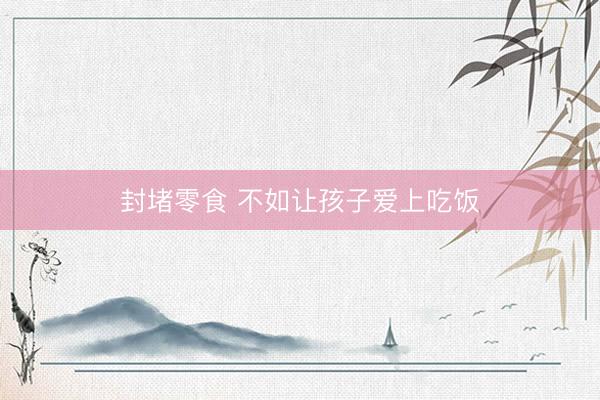 封堵零食 不如让孩子爱上吃饭