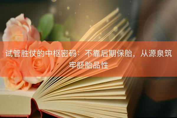 试管胜仗的中枢密码：不靠后期保胎，从源泉筑牢胚胎品性