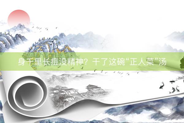 身千里长痘没精神？干了这碗“正人菜”汤