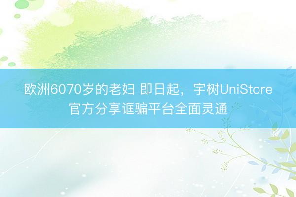 欧洲6070岁的老妇 即日起，宇树UniStore官方分享诓骗平台全面灵通