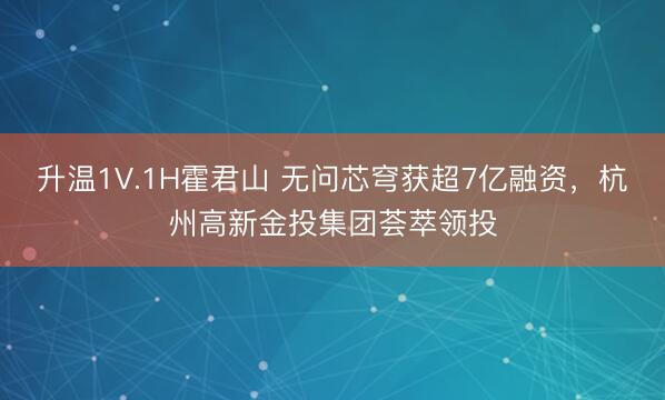 升温1V.1H霍君山 无问芯穹获超7亿融资，杭州高新金投集团荟萃领投
