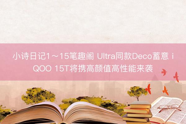 小诗日记1～15笔趣阁 Ultra同款Deco蓄意 iQOO 15T将携高颜值高性能来袭