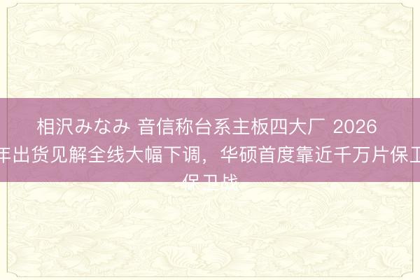 相沢みなみ 音信称台系主板四大厂 2026 全年出货见解全线大幅下调，华硕首度靠近千万片保卫战
