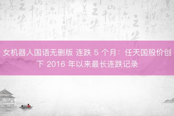 女机器人国语无删版 连跌 5 个月：任天国股价创下 2016 年以来最长连跌记录
