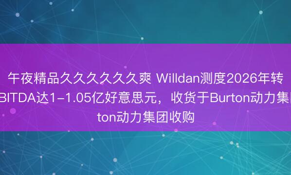 午夜精品久久久久久久爽 Willdan测度2026年转机后EBITDA达1-1.05亿好意思元，收货于Burton动力集团收购