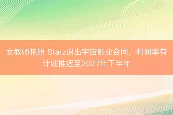 女教师艳照 Starz退出宇宙影业合同，利润率有计划推迟至2027年下半年
