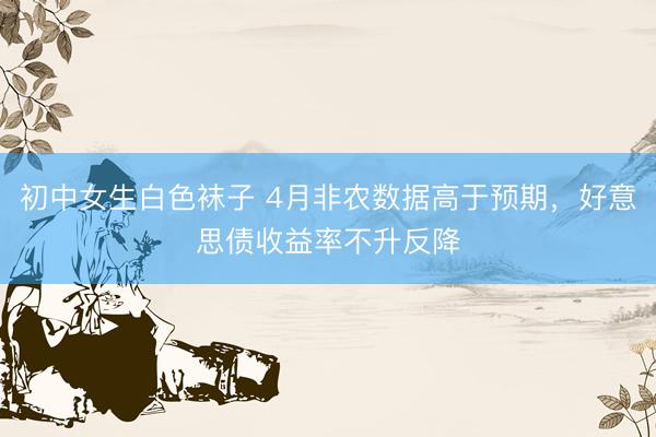 初中女生白色袜子 4月非农数据高于预期，好意思债收益率不升反降